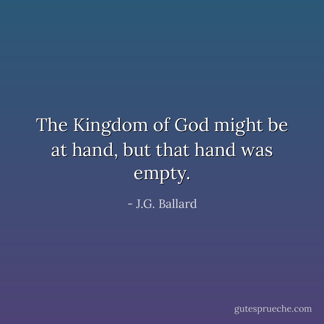 The Kingdom of God might be at hand, but that hand was empty. - J.G. Ballard