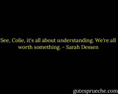 See, Colie, it's all about understanding. We're all worth something. - Sarah Dessen