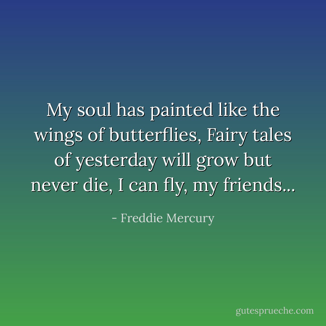 My soul has painted like the wings of butterflies,<br />Fairy tales of yesterday will grow but never die,<br />I can fly, my friends... - Freddie Mercury