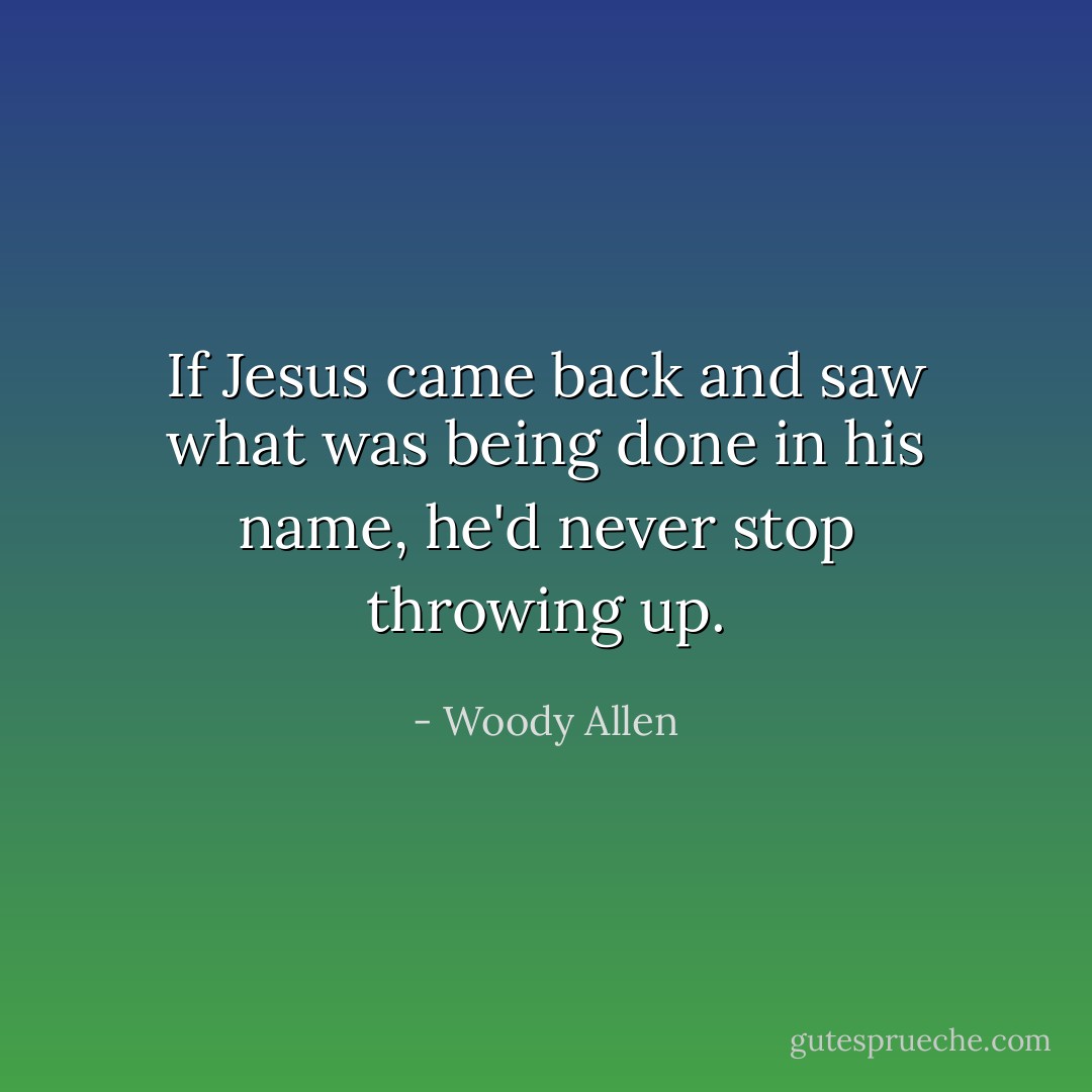 If Jesus came back and saw what was being done in his name, he'd never stop throwing up. - Woody Allen