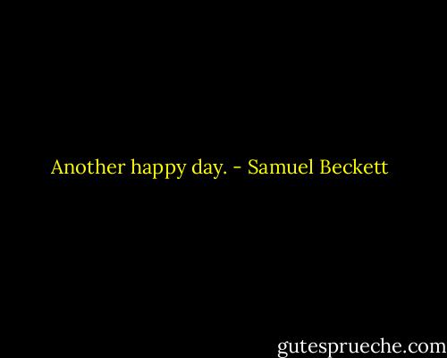 Another happy day. - Samuel Beckett