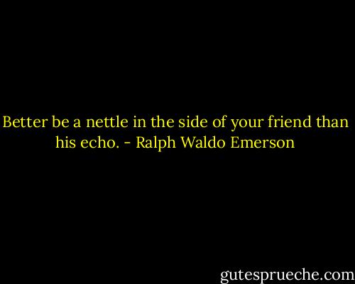 Better be a nettle in the side of your friend than his echo. - Ralph Waldo Emerson