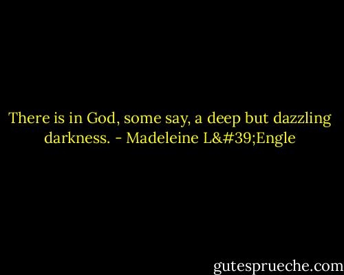 There is in God, some say, a deep but dazzling darkness. - Madeleine L'Engle