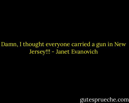 Damn, I thought everyone carried a gun in New Jersey!!! - Janet Evanovich