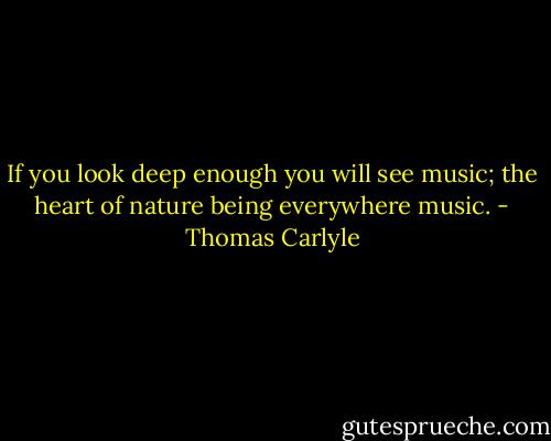 If you look deep enough you will see music; the heart of nature being everywhere music. - Thomas Carlyle