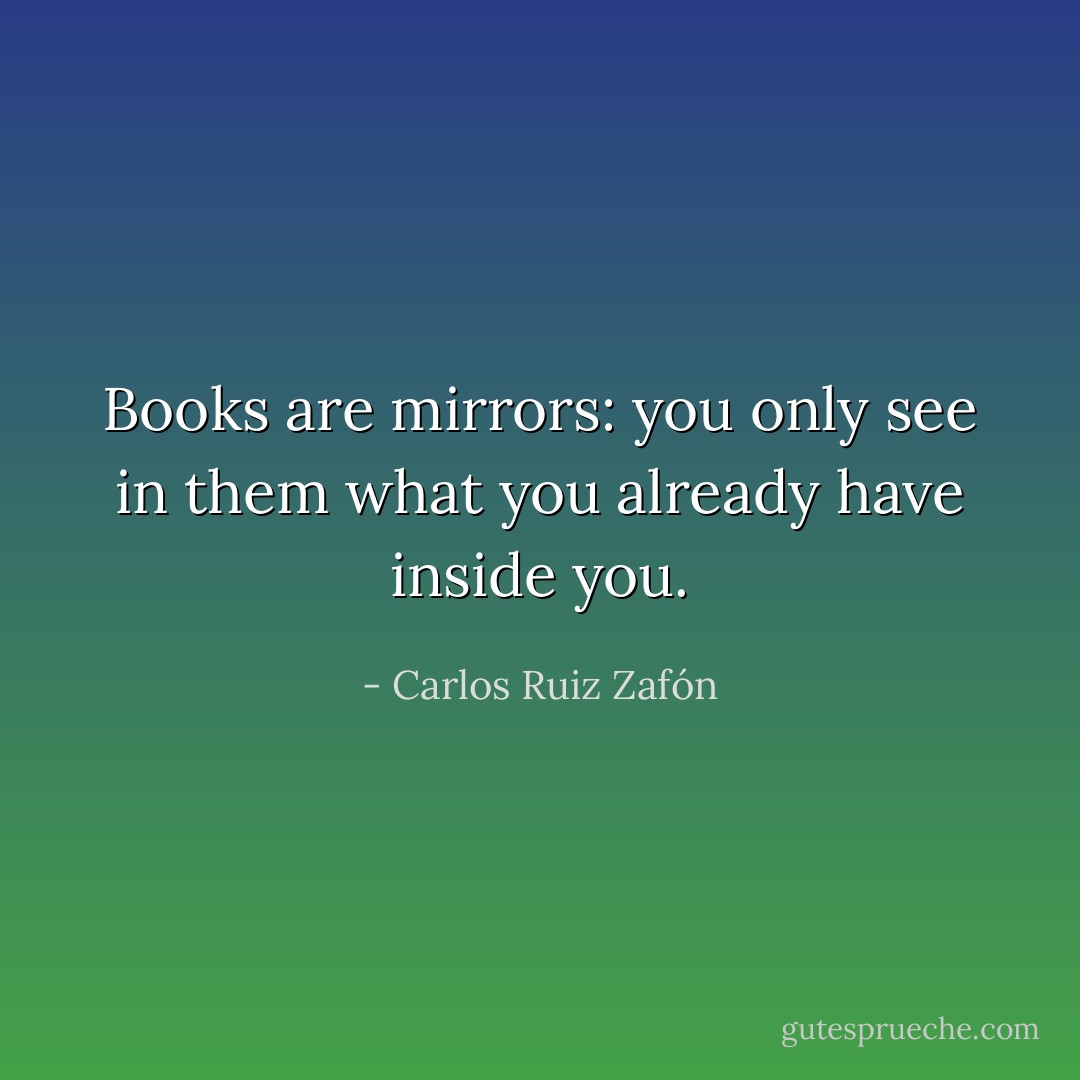 Books are mirrors: you only see in them what you already have inside you. - Carlos Ruiz Zafón