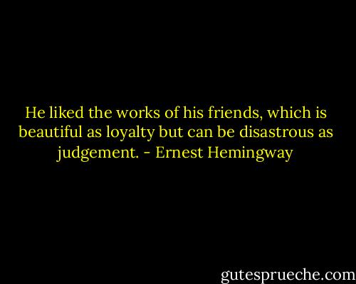 He liked the works of his friends, which is beautiful as loyalty but can be disastrous as judgement. - Ernest Hemingway