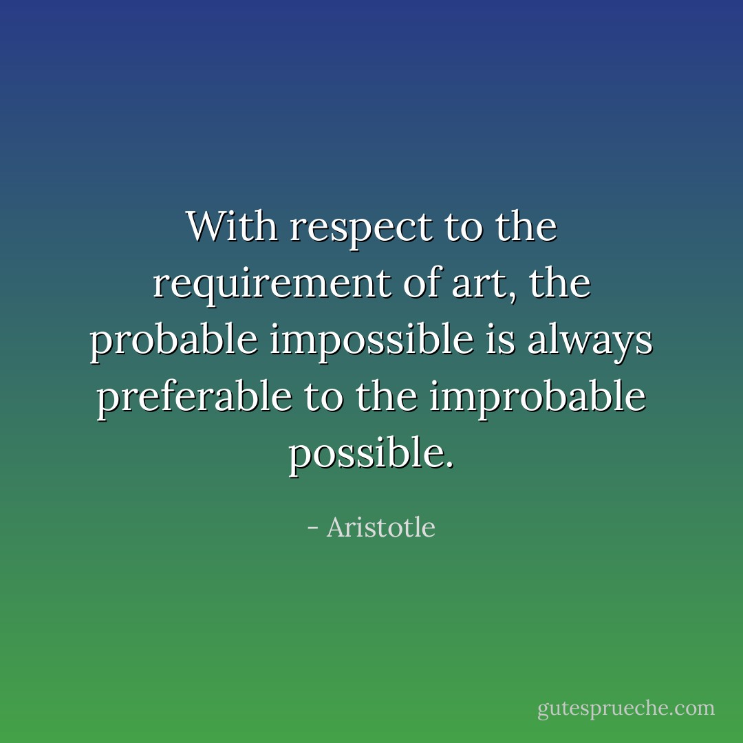 With respect to the requirement of art, the probable impossible is always preferable to the improbable possible. - Aristotle