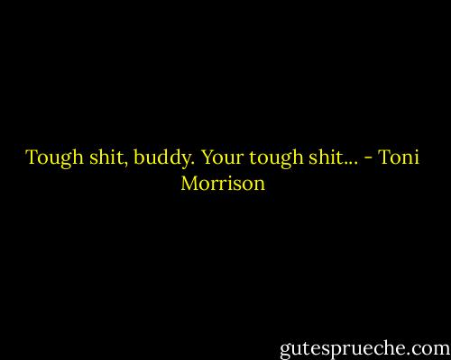 Tough shit, buddy. Your tough shit... - Toni Morrison