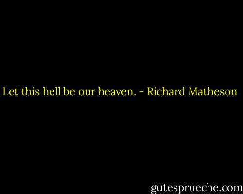 Let this hell be our heaven. - Richard Matheson