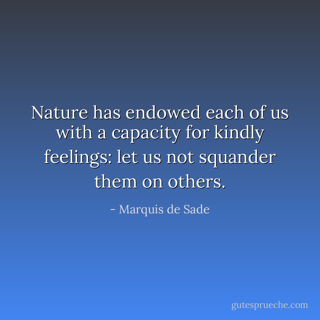 Nature has endowed each of us with a capacity for kindly feelings: let us not squander them on others. - Marquis de Sade