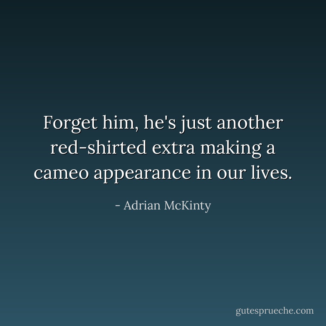 Forget him, he's just another red-shirted extra making a cameo appearance in our lives. - Adrian McKinty