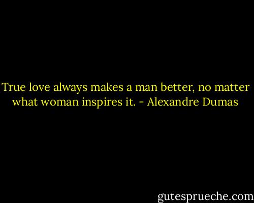 True love always makes a man better, no matter what woman inspires it. - Alexandre Dumas