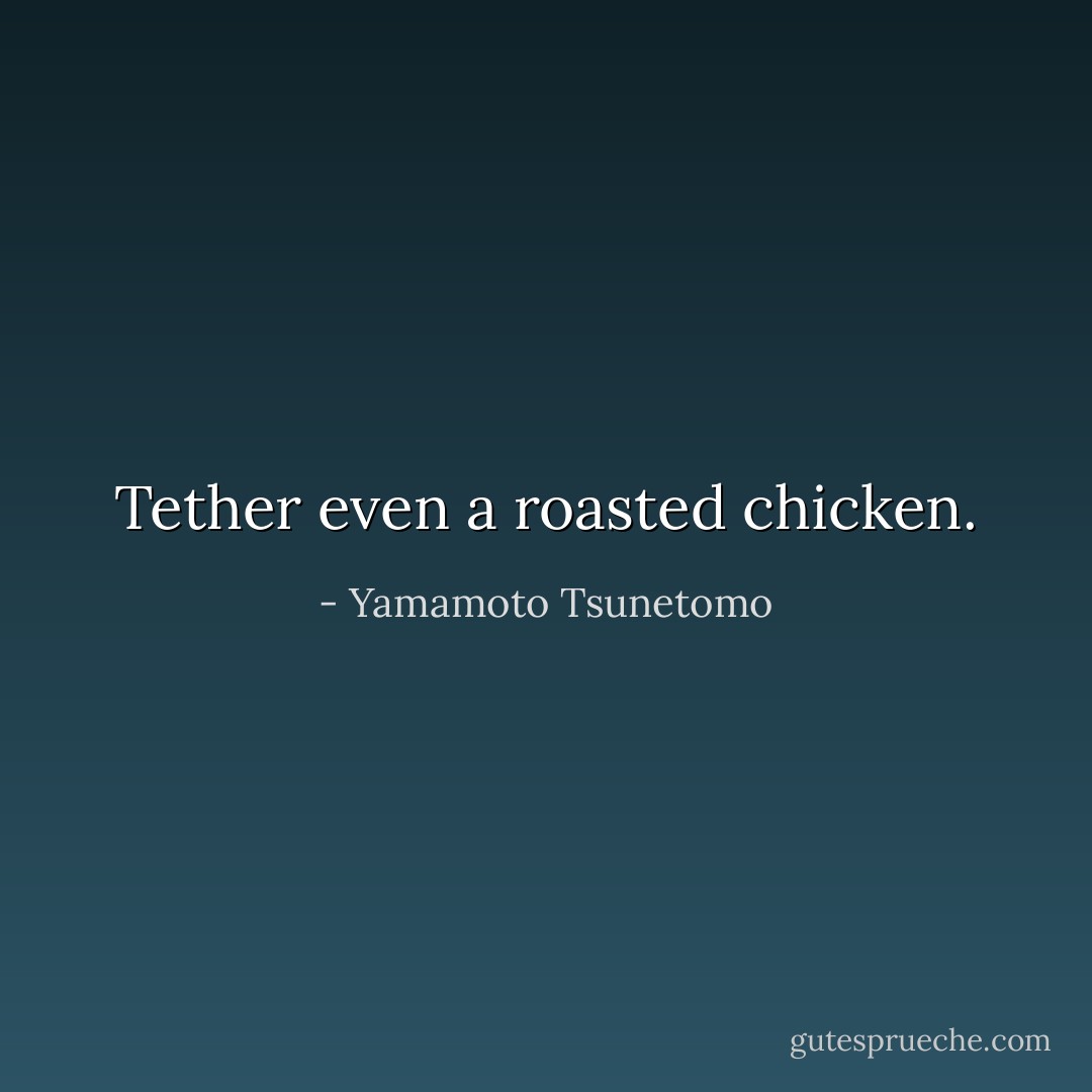 Tether even a roasted chicken. - Yamamoto Tsunetomo