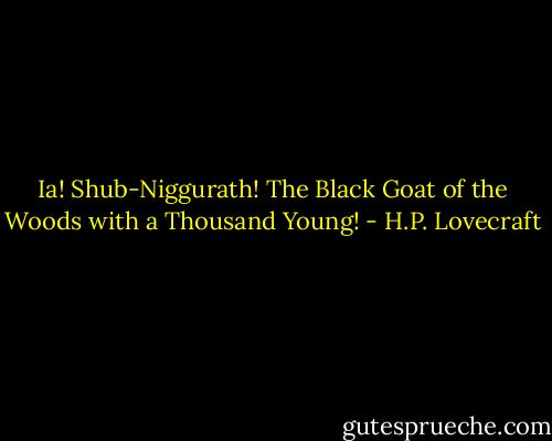 Ia! Shub-Niggurath! The Black Goat of the Woods with a Thousand Young! - H.P. Lovecraft