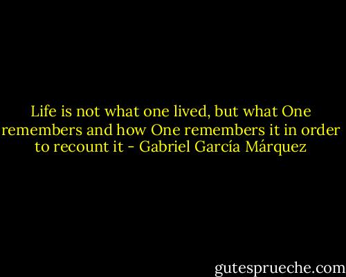 Life is not what one lived, but what One remembers and how One remembers it in order to recount it - Gabriel García Márquez
