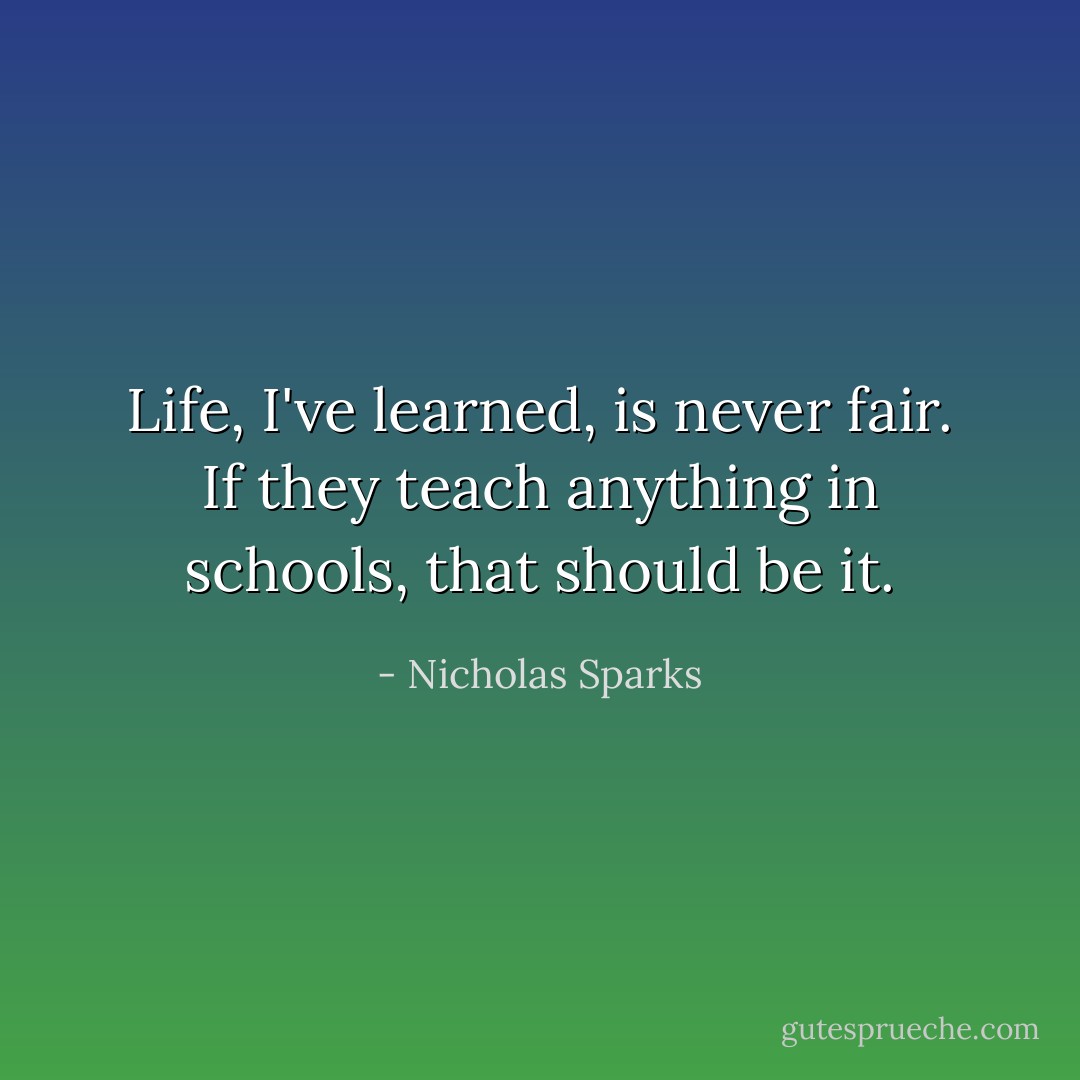 Life, I've learned, is never fair. If they teach anything in schools, that should be it. - Nicholas Sparks
