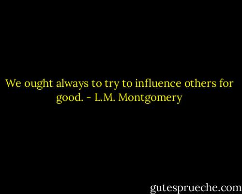We ought always to try to influence others for good. - L.M. Montgomery