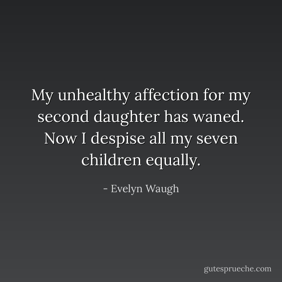 My unhealthy affection for my second daughter has waned. Now I despise all my seven children equally. - Evelyn Waugh