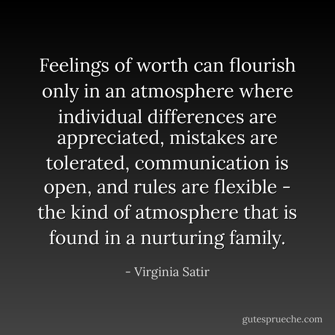 Feelings of worth can flourish only in an atmosphere where individual differences are appreciated, mistakes are tolerated, communication is open, and rules are flexible - the kind of atmosphere that is found in a nurturing family. - Virginia Satir