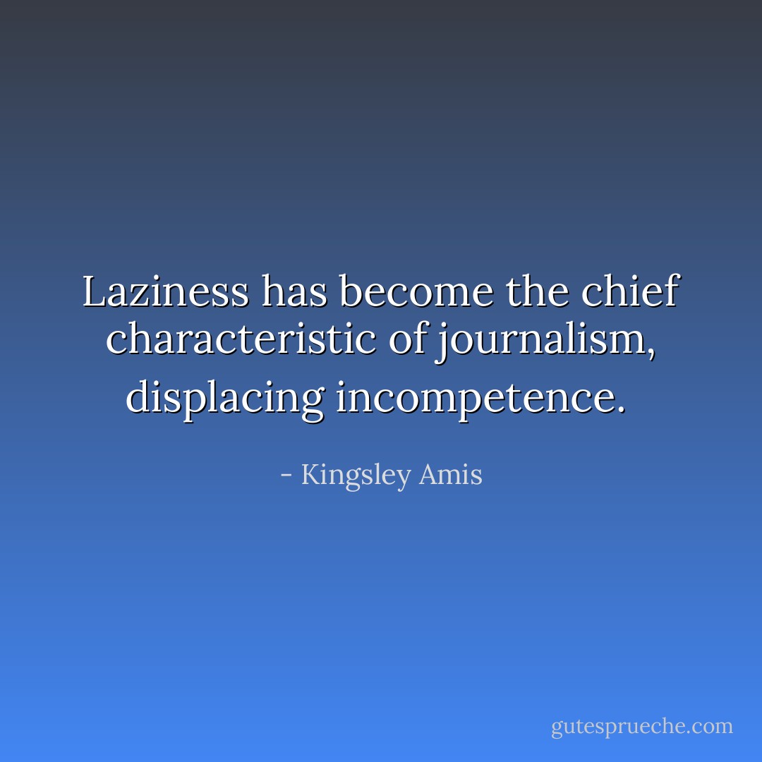 Laziness has become the chief characteristic of journalism, displacing incompetence.  - Kingsley Amis