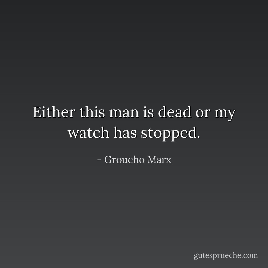 Either this man is dead or my watch has stopped. - Groucho Marx