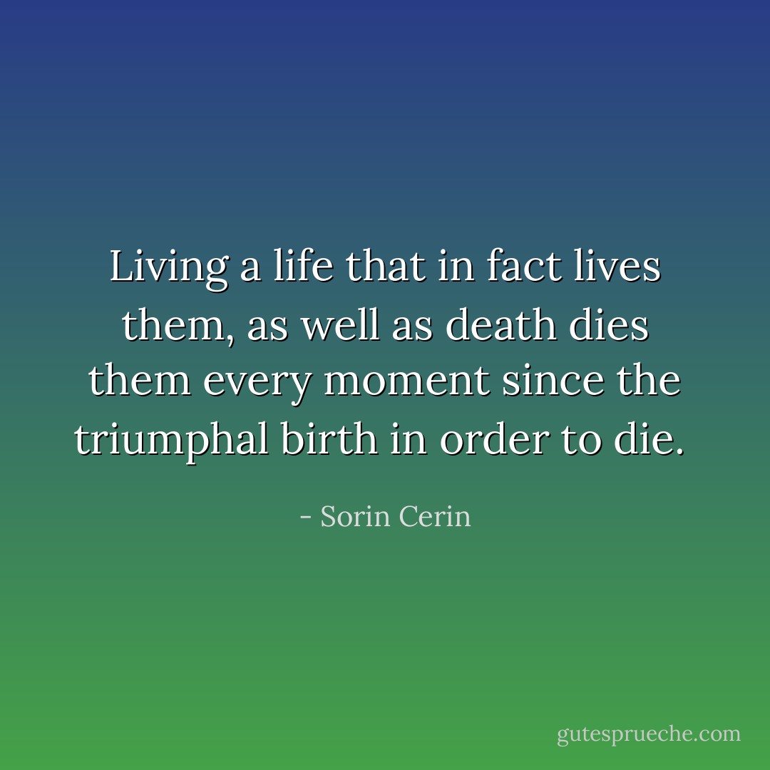 Living a life that in fact lives them, as well as death dies them every moment since the triumphal birth in order to die.  - Sorin Cerin