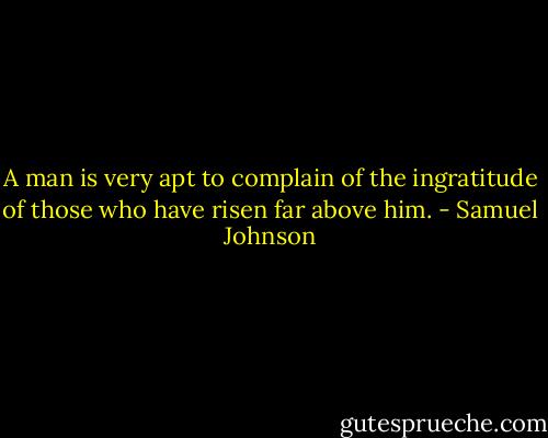 A man is very apt to complain of the ingratitude of those who have risen far above him. - Samuel Johnson