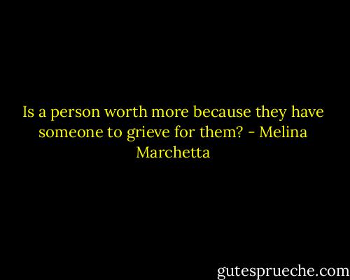 Is a person worth more because they have someone to grieve for them? - Melina Marchetta