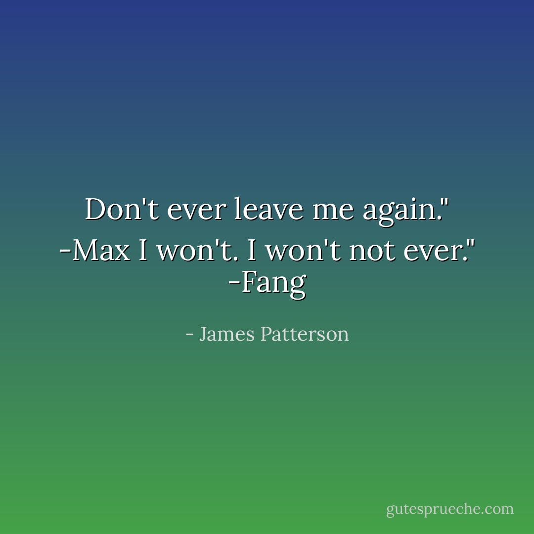 Don't ever leave me again." -Max<br />I won't. I won't not ever." -Fang - James Patterson