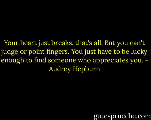 Your heart just breaks, that's all. But you can't judge or point fingers. You just have to be lucky enough to find someone who appreciates you. - Audrey Hepburn