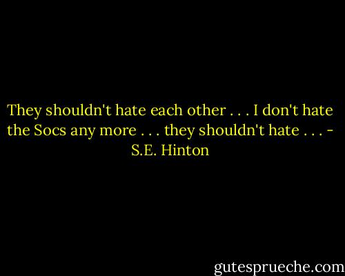 They shouldn't hate each other . . . I don't hate the Socs any more . . . they shouldn't hate . . . - S.E. Hinton