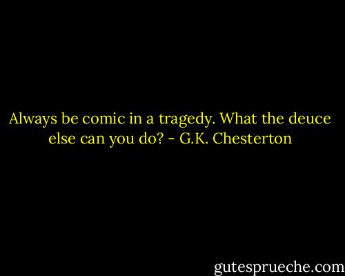Always be comic in a tragedy. What the deuce else can you do? - G.K. Chesterton
