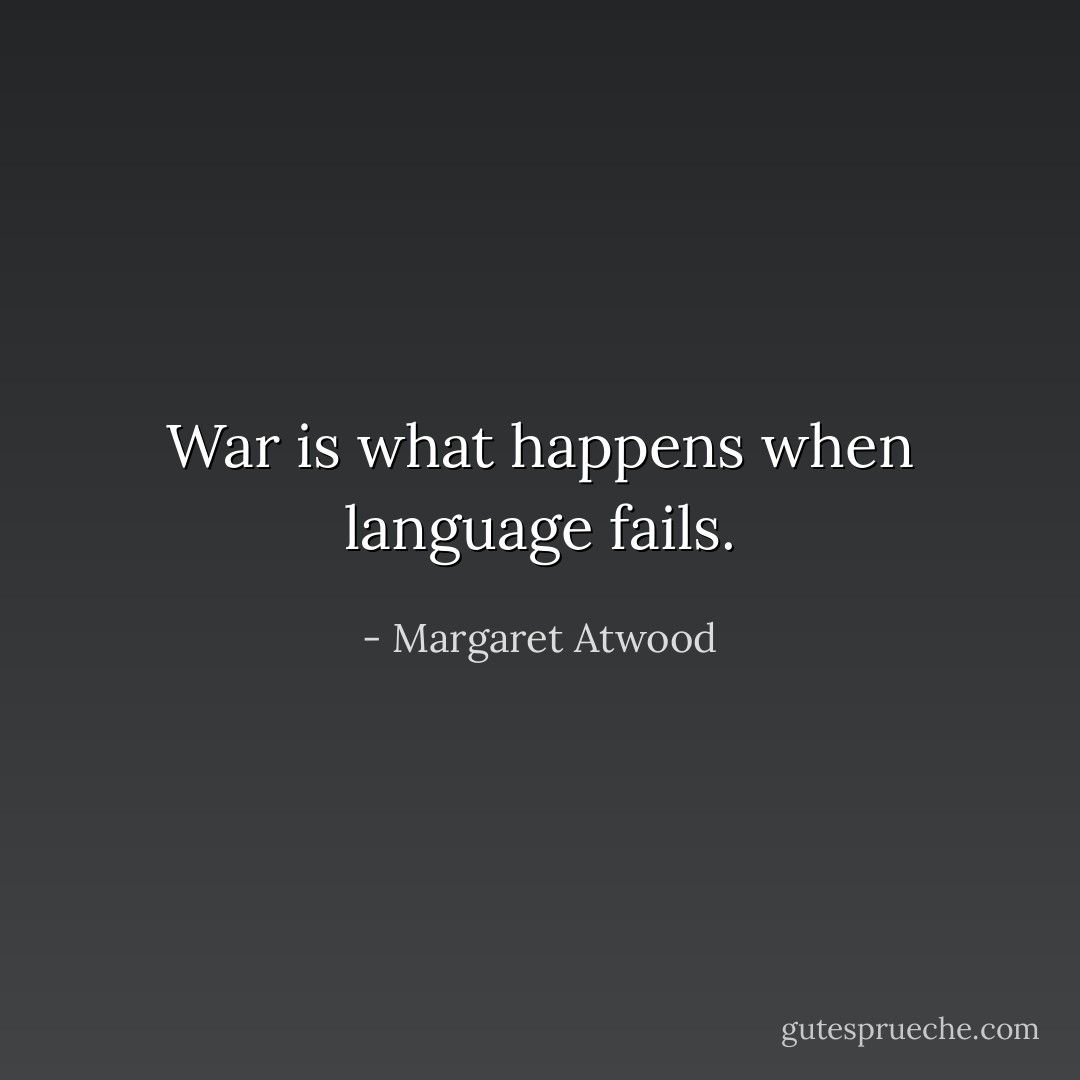 War is what happens when language fails. - Margaret Atwood