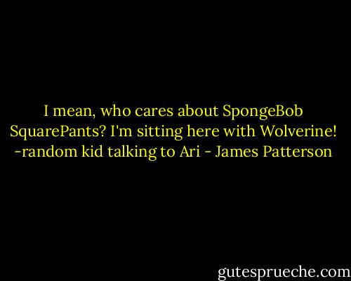 I mean, who cares about SpongeBob SquarePants? I'm sitting here with Wolverine!<br />-random kid talking to Ari - James Patterson