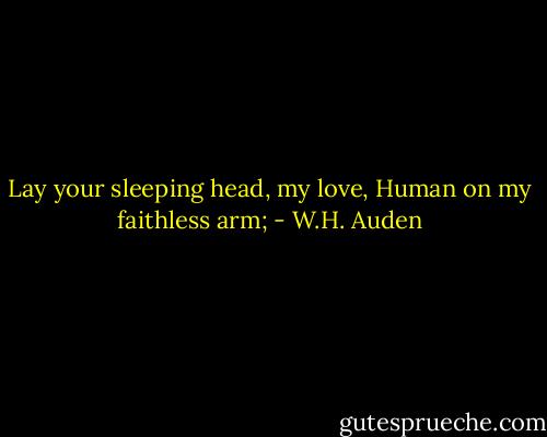Lay your sleeping head, my love,<br />Human on my faithless arm; - W.H. Auden