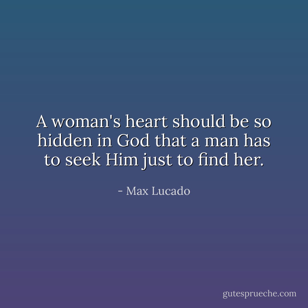 A woman's heart should be so hidden in God that a man has to seek Him just to find her. - Max Lucado