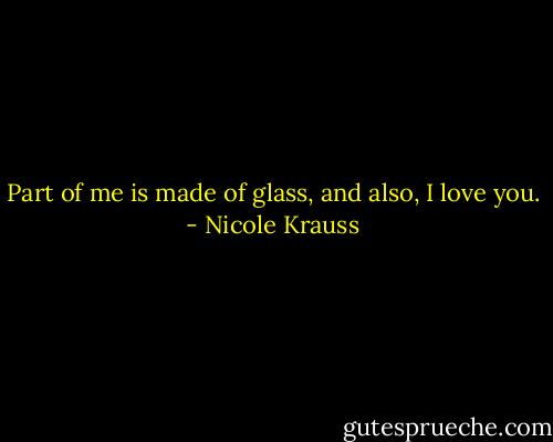 Part of me is made of glass, and also, I love you. - Nicole Krauss