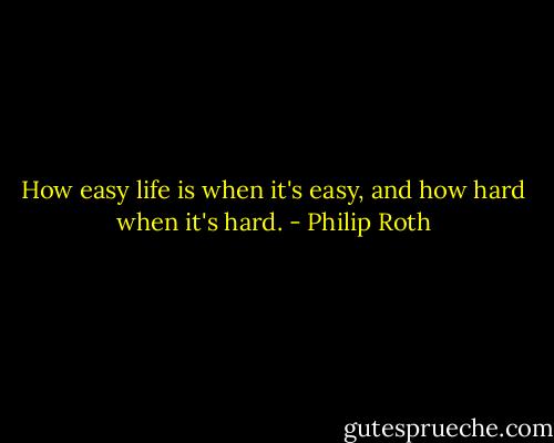 How easy life is when it's easy, and how hard when it's hard. - Philip Roth
