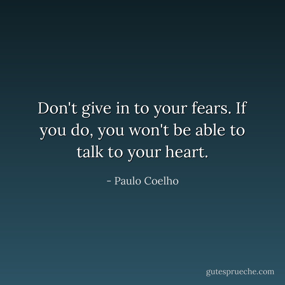 Don't give in to your fears. If you do, you won't be able to talk to your heart. - Paulo Coelho