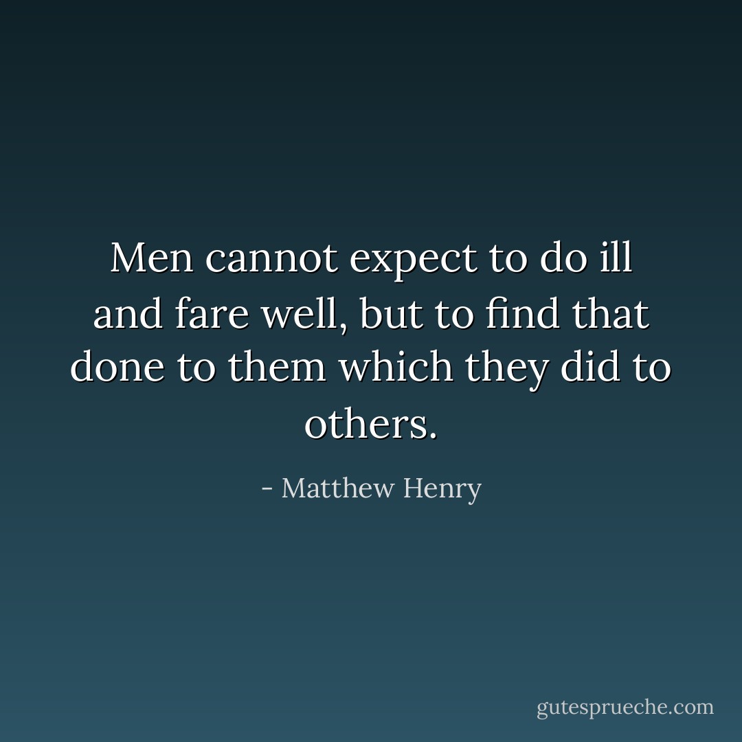 Men cannot expect to do ill and fare well, but to find that done to them which they did to others. - Matthew Henry