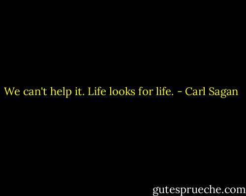 We can't help it. Life looks for life. - Carl Sagan