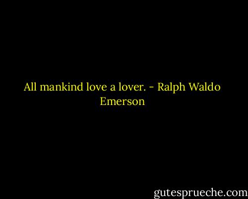 All mankind love a lover. - Ralph Waldo Emerson