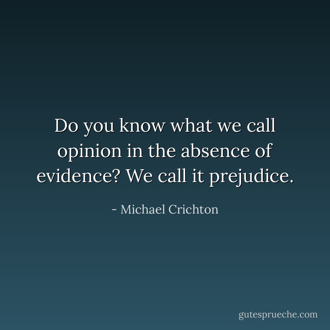 Do you know what we call opinion in the absence of evidence? We call it prejudice. - Michael Crichton