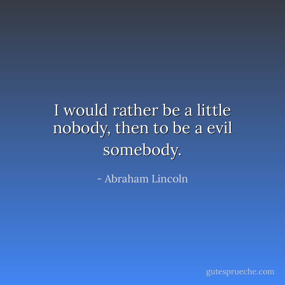 I would rather be a little nobody, then to be a evil somebody. - Abraham Lincoln