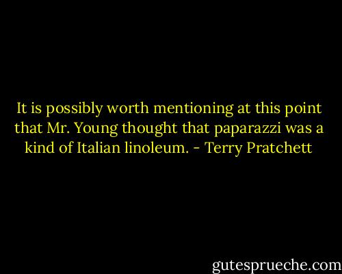 It is possibly worth mentioning at this point that Mr. Young thought that paparazzi was a kind of Italian linoleum. - Terry Pratchett