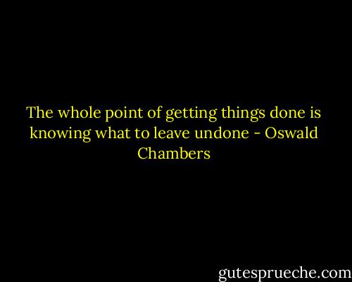 The whole point of getting things done is knowing what to leave undone - Oswald Chambers