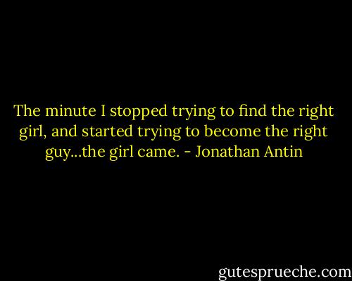 The minute I stopped trying to find the right girl, and started trying to become the right guy...the girl came. - Jonathan Antin