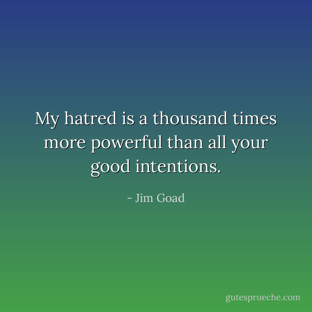 My hatred is a thousand times more powerful than all your good intentions. - Jim Goad