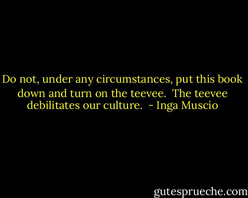 Do not, under any circumstances, put this book down and turn on the teevee.<br /><br />The teevee debilitates our culture.  - Inga Muscio